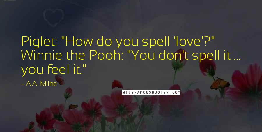 A.A. Milne Quotes: Piglet: "How do you spell 'love'?" Winnie the Pooh: "You don't spell it ... you feel it."