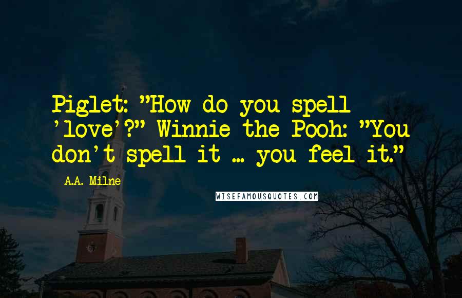 A.A. Milne Quotes: Piglet: "How do you spell 'love'?" Winnie the Pooh: "You don't spell it ... you feel it."