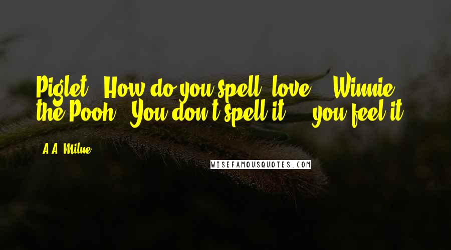 A.A. Milne Quotes: Piglet: "How do you spell 'love'?" Winnie the Pooh: "You don't spell it ... you feel it."