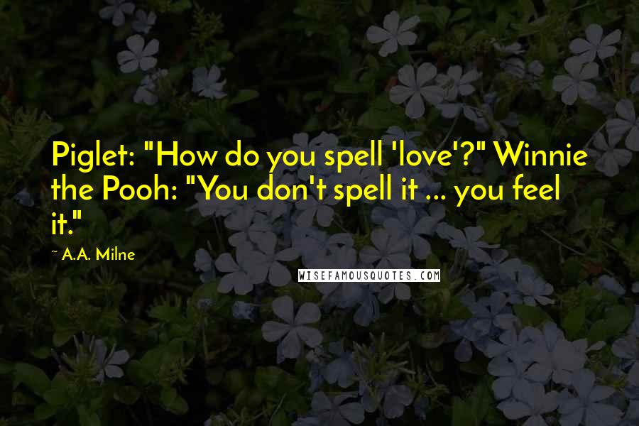 A.A. Milne Quotes: Piglet: "How do you spell 'love'?" Winnie the Pooh: "You don't spell it ... you feel it."