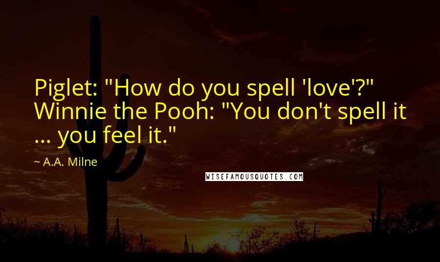 A.A. Milne Quotes: Piglet: "How do you spell 'love'?" Winnie the Pooh: "You don't spell it ... you feel it."