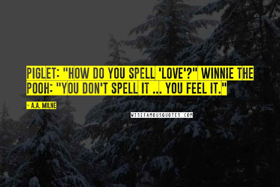 A.A. Milne Quotes: Piglet: "How do you spell 'love'?" Winnie the Pooh: "You don't spell it ... you feel it."