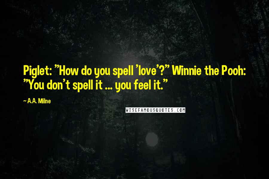 A.A. Milne Quotes: Piglet: "How do you spell 'love'?" Winnie the Pooh: "You don't spell it ... you feel it."