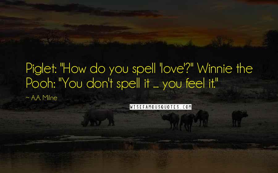 A.A. Milne Quotes: Piglet: "How do you spell 'love'?" Winnie the Pooh: "You don't spell it ... you feel it."