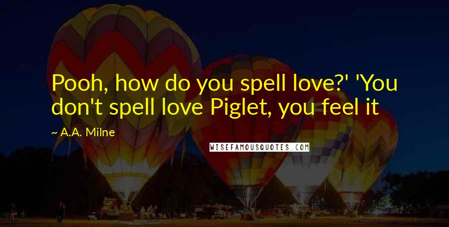 A.A. Milne Quotes: Pooh, how do you spell love?' 'You don't spell love Piglet, you feel it