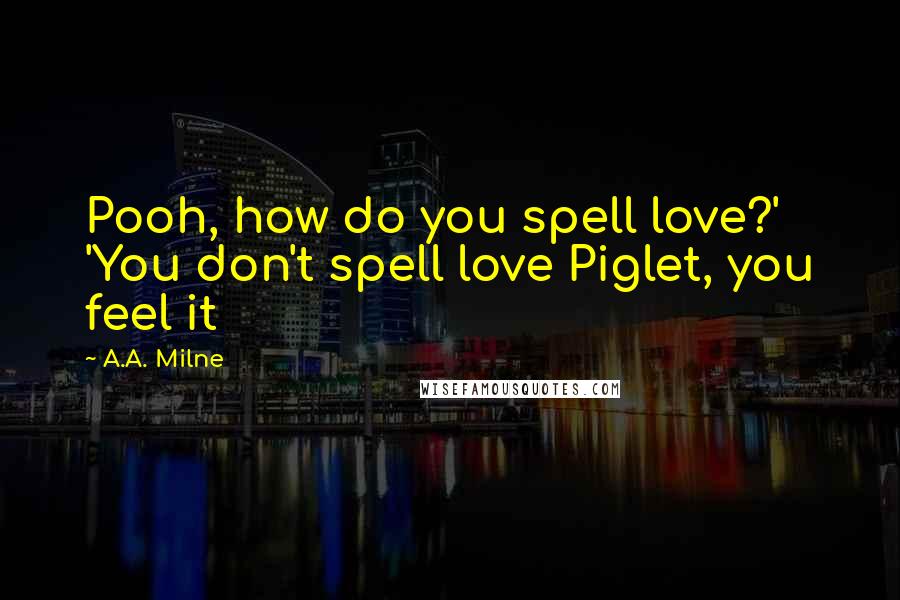 A.A. Milne Quotes: Pooh, how do you spell love?' 'You don't spell love Piglet, you feel it