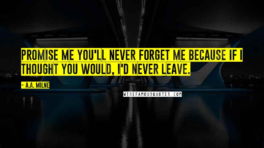 A.A. Milne Quotes: Promise me you'll never forget me because if I thought you would, I'd never leave.