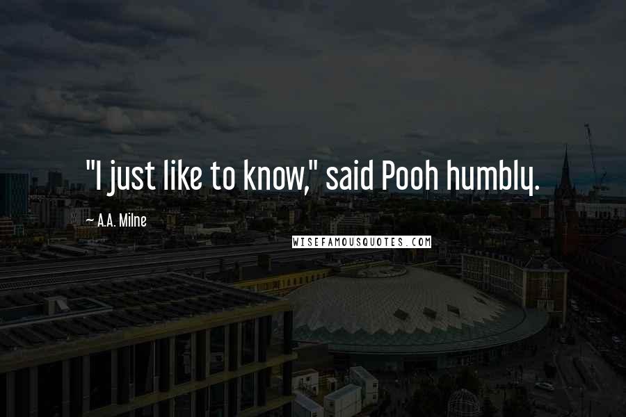 A.A. Milne Quotes: "I just like to know," said Pooh humbly.