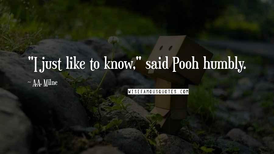 A.A. Milne Quotes: "I just like to know," said Pooh humbly.