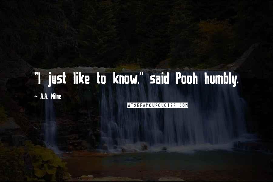 A.A. Milne Quotes: "I just like to know," said Pooh humbly.