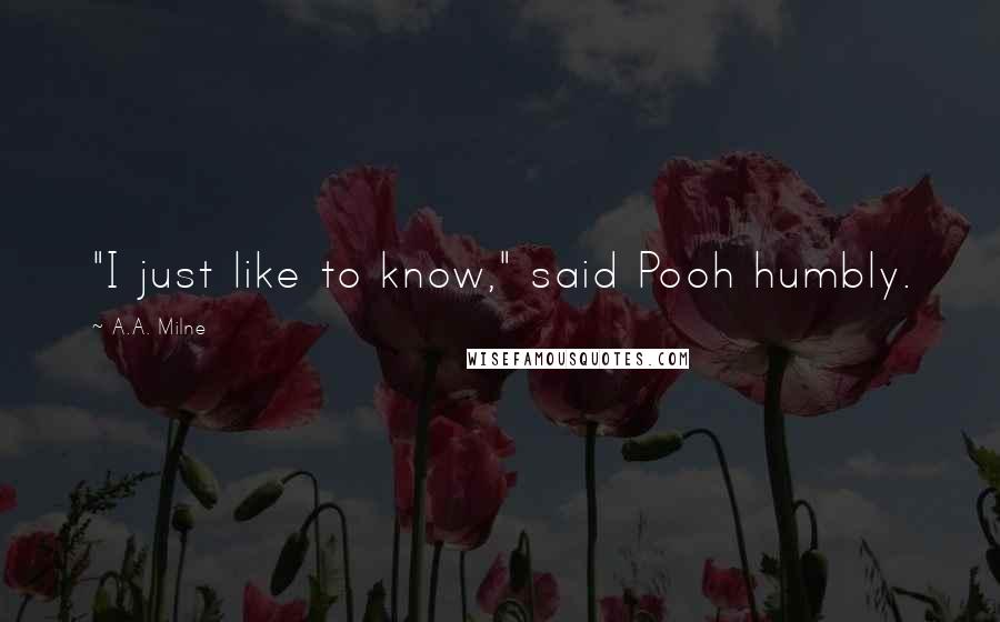 A.A. Milne Quotes: "I just like to know," said Pooh humbly.