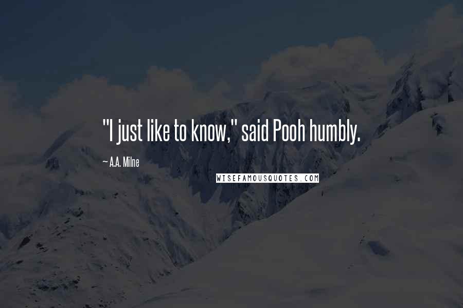 A.A. Milne Quotes: "I just like to know," said Pooh humbly.