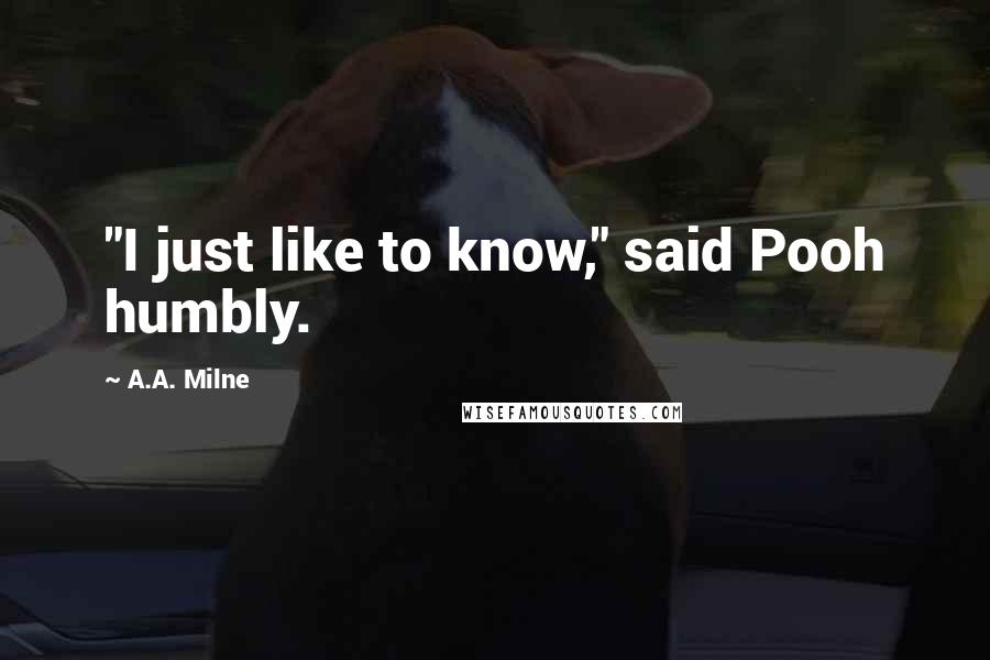 A.A. Milne Quotes: "I just like to know," said Pooh humbly.