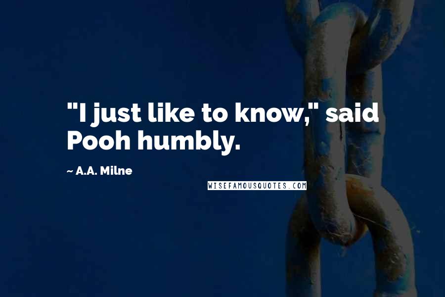A.A. Milne Quotes: "I just like to know," said Pooh humbly.