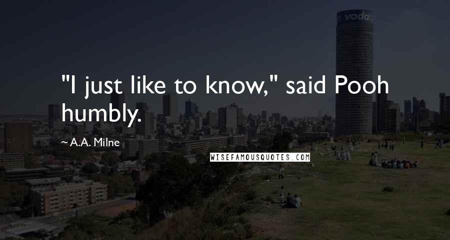 A.A. Milne Quotes: "I just like to know," said Pooh humbly.