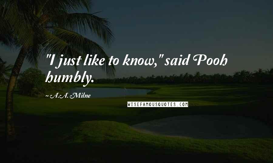A.A. Milne Quotes: "I just like to know," said Pooh humbly.