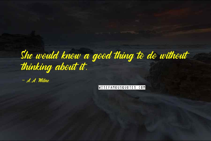 A.A. Milne Quotes: She would know a good thing to do without thinking about it.