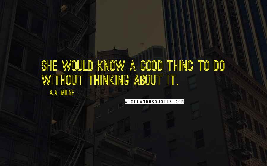 A.A. Milne Quotes: She would know a good thing to do without thinking about it.