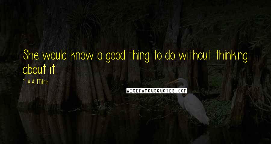 A.A. Milne Quotes: She would know a good thing to do without thinking about it.