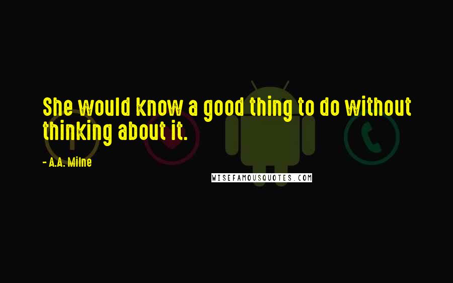 A.A. Milne Quotes: She would know a good thing to do without thinking about it.