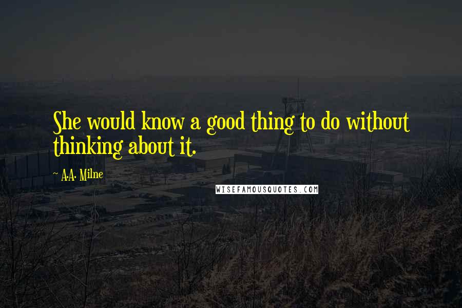 A.A. Milne Quotes: She would know a good thing to do without thinking about it.