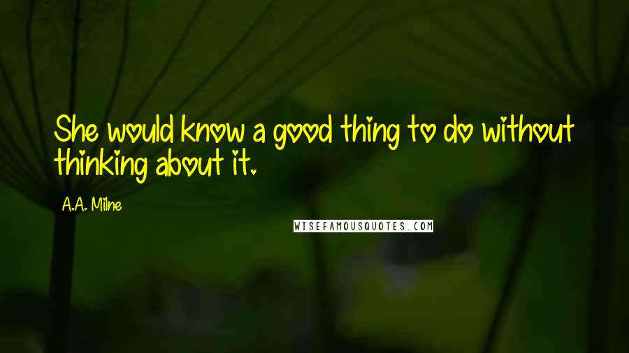 A.A. Milne Quotes: She would know a good thing to do without thinking about it.