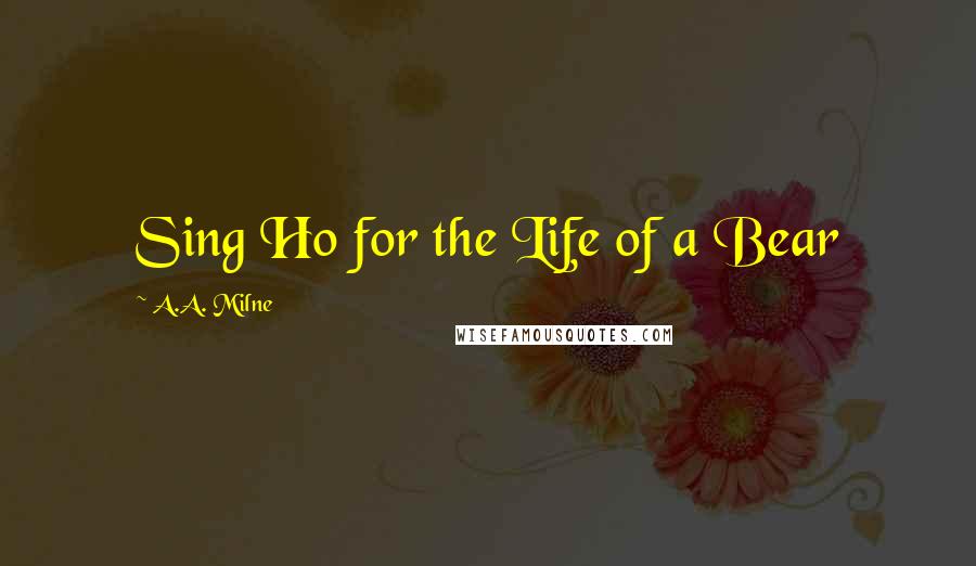 A.A. Milne Quotes: Sing Ho for the Life of a Bear