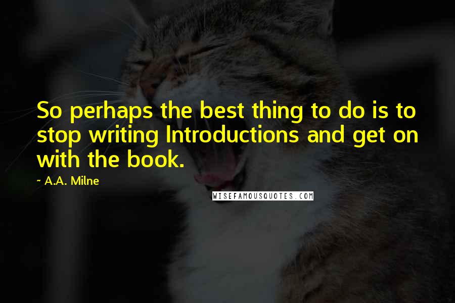 A.A. Milne Quotes: So perhaps the best thing to do is to stop writing Introductions and get on with the book.