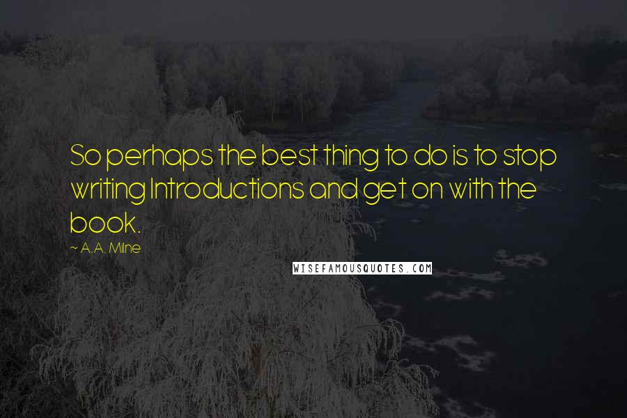 A.A. Milne Quotes: So perhaps the best thing to do is to stop writing Introductions and get on with the book.