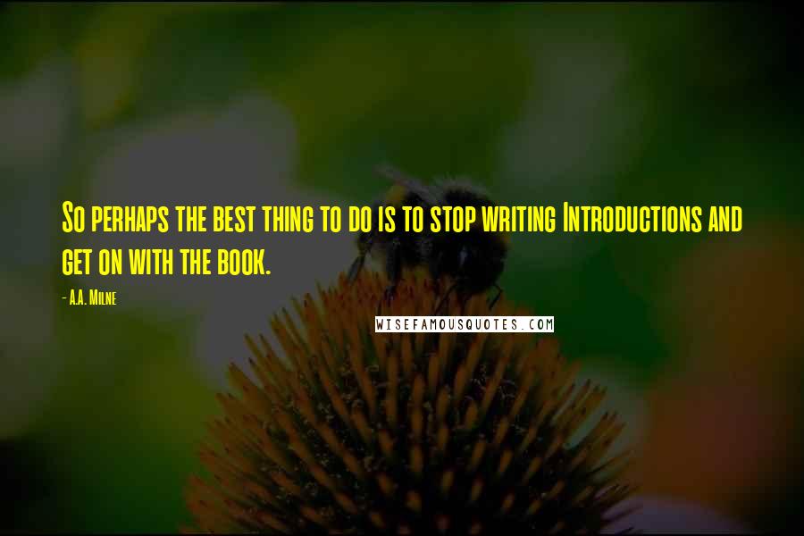 A.A. Milne Quotes: So perhaps the best thing to do is to stop writing Introductions and get on with the book.