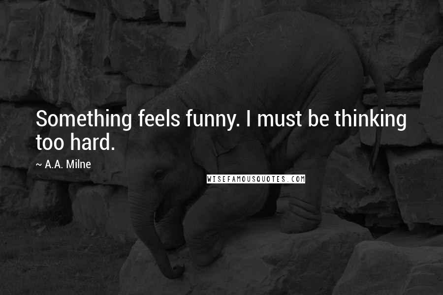 A.A. Milne Quotes: Something feels funny. I must be thinking too hard.
