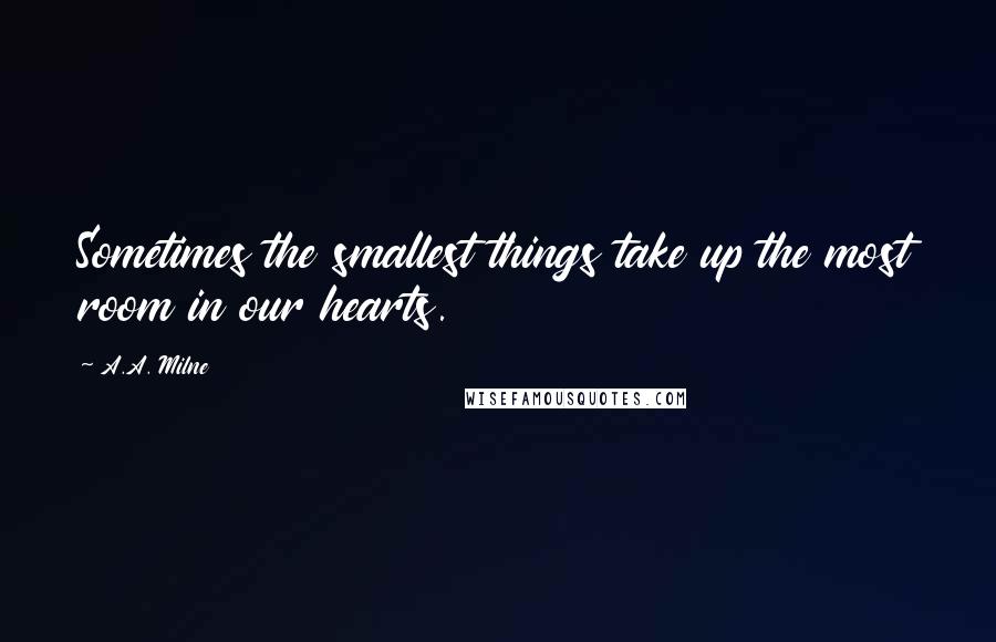 A.A. Milne Quotes: Sometimes the smallest things take up the most room in our hearts.