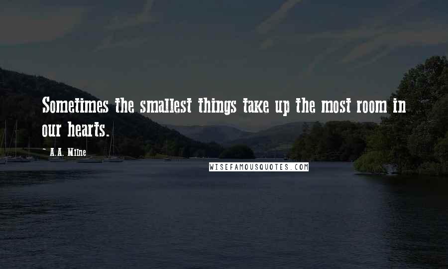 A.A. Milne Quotes: Sometimes the smallest things take up the most room in our hearts.