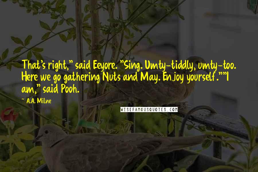 A.A. Milne Quotes: That's right," said Eeyore. "Sing. Umty-tiddly, umty-too. Here we go gathering Nuts and May. Enjoy yourself.""I am," said Pooh.