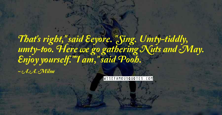 A.A. Milne Quotes: That's right," said Eeyore. "Sing. Umty-tiddly, umty-too. Here we go gathering Nuts and May. Enjoy yourself.""I am," said Pooh.