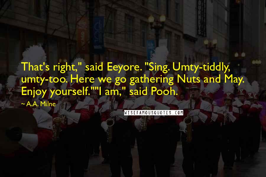 A.A. Milne Quotes: That's right," said Eeyore. "Sing. Umty-tiddly, umty-too. Here we go gathering Nuts and May. Enjoy yourself.""I am," said Pooh.