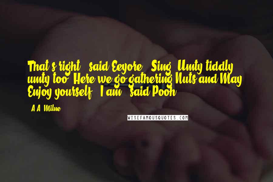 A.A. Milne Quotes: That's right," said Eeyore. "Sing. Umty-tiddly, umty-too. Here we go gathering Nuts and May. Enjoy yourself.""I am," said Pooh.