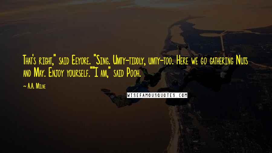 A.A. Milne Quotes: That's right," said Eeyore. "Sing. Umty-tiddly, umty-too. Here we go gathering Nuts and May. Enjoy yourself.""I am," said Pooh.