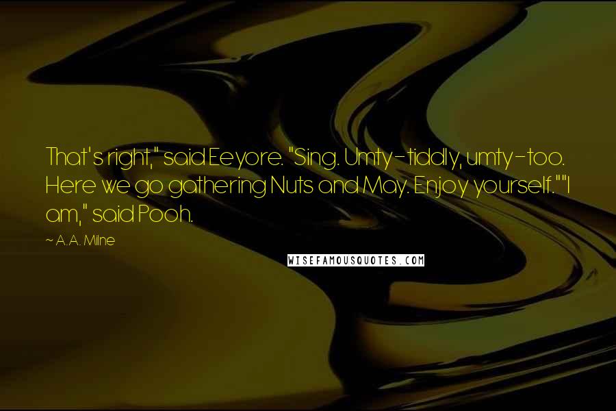 A.A. Milne Quotes: That's right," said Eeyore. "Sing. Umty-tiddly, umty-too. Here we go gathering Nuts and May. Enjoy yourself.""I am," said Pooh.