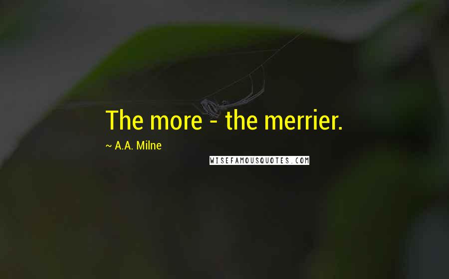 A.A. Milne Quotes: The more - the merrier.