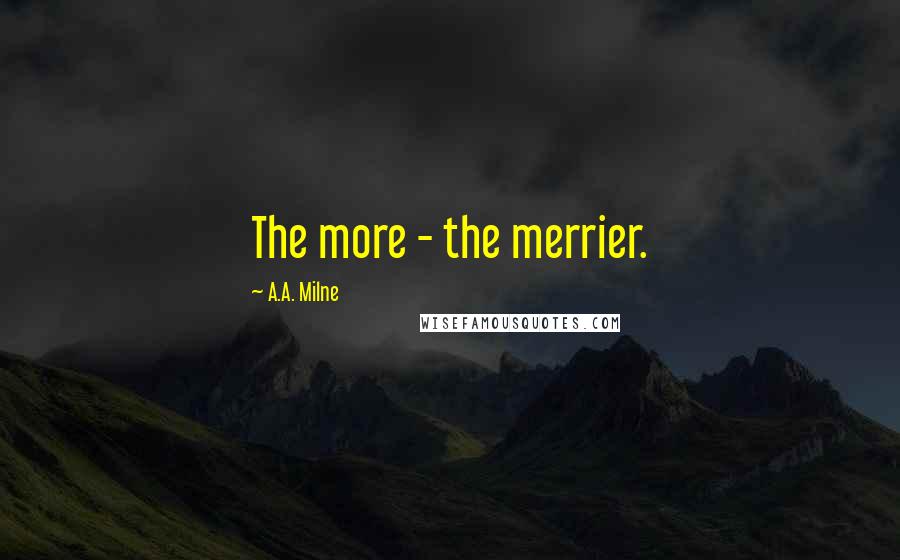 A.A. Milne Quotes: The more - the merrier.