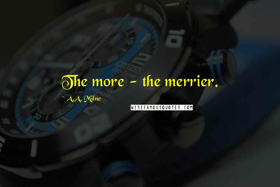 A.A. Milne Quotes: The more - the merrier.