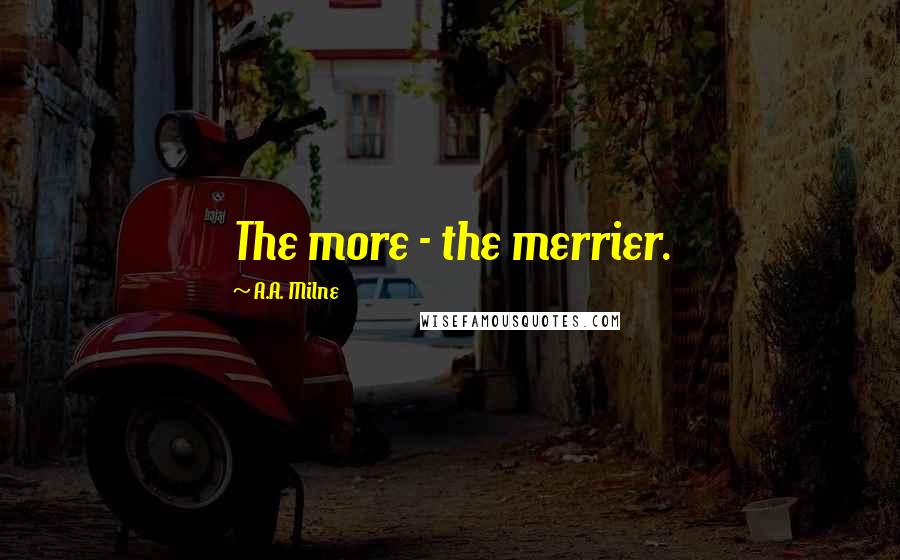 A.A. Milne Quotes: The more - the merrier.