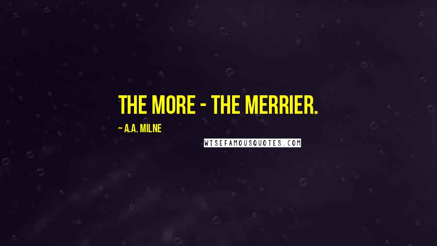 A.A. Milne Quotes: The more - the merrier.