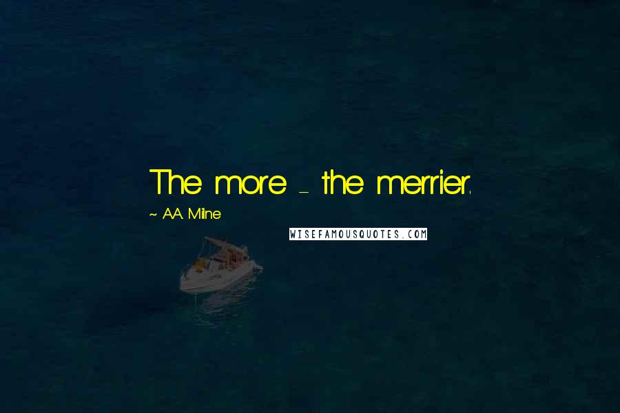 A.A. Milne Quotes: The more - the merrier.