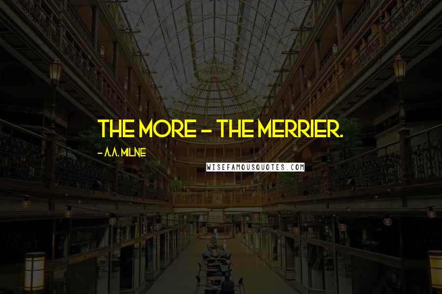 A.A. Milne Quotes: The more - the merrier.