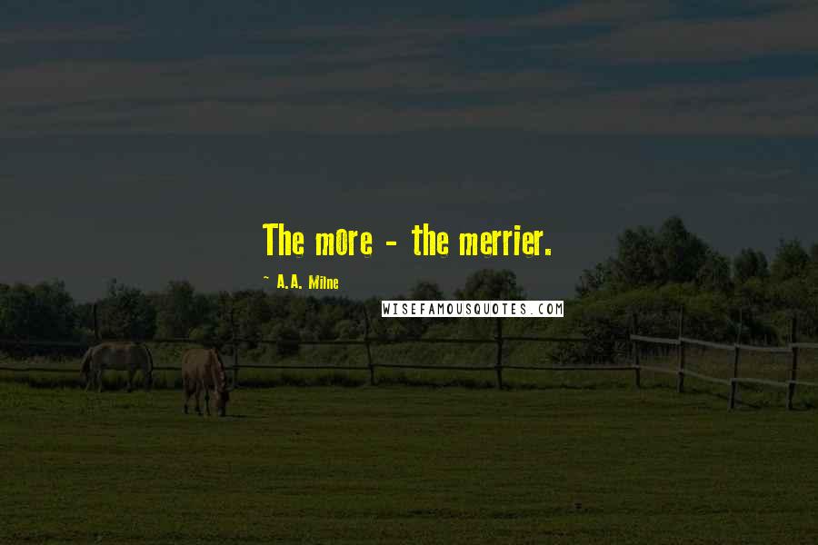 A.A. Milne Quotes: The more - the merrier.