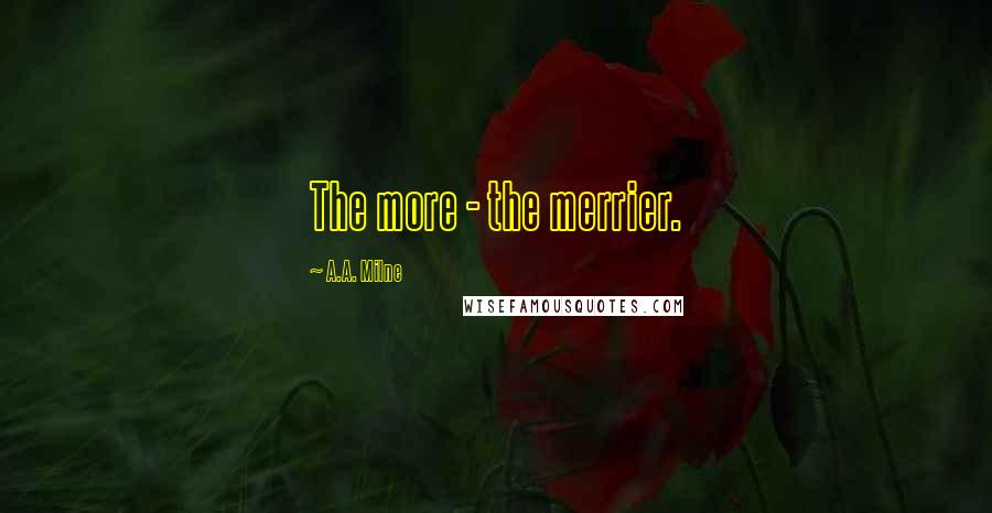 A.A. Milne Quotes: The more - the merrier.