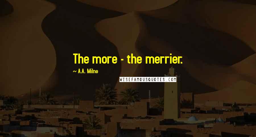 A.A. Milne Quotes: The more - the merrier.