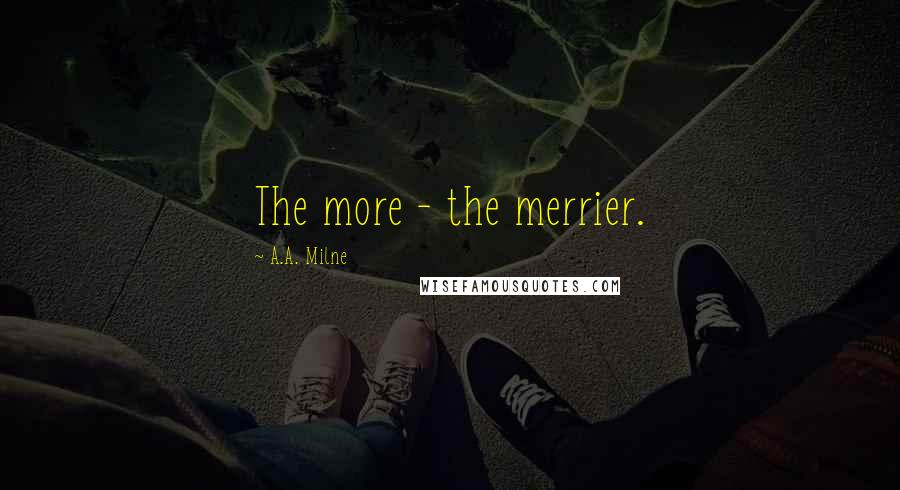 A.A. Milne Quotes: The more - the merrier.